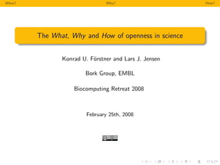 What?                          Why?                    How?




        The What, Why and How of openness in science


               Konrad U. F¨rstner and Lars J. Jensen
                          o

                       Bork Group, EMBL

                   Biocomputing Retreat 2008



                        February 25th, 2008
 