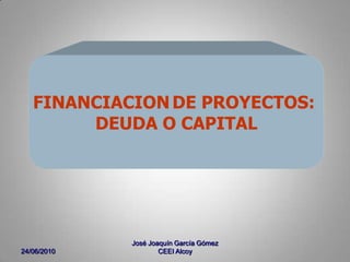 24/06/2010 José Joaquín García Gómez CEEI Alcoy FINANCIACIONDE PROYECTOS:  DEUDA O CAPITAL 