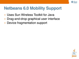 Netbeans 6.0 Mobility Support
• Uses Sun Wireless Toolkit for Java
• Drag-and-drop graphical user interface
• Device fragmentation support

 