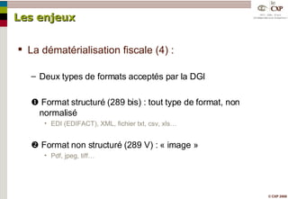 Les enjeux La dématérialisation fiscale (4) : Deux types de formats acceptés par la DGI    Format structuré (289 bis) : tout type de format, non normalisé EDI (EDIFACT), XML, fichier txt, csv, xls…    Format non structuré (289 V) : « image » Pdf, jpeg, tiff… 