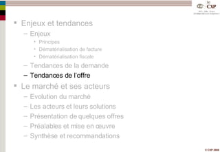 Enjeux et tendances Enjeux Principes Dématérialisation de facture Dématérialisation fiscale Tendances de la demande Tendances de l’offre Le marché et ses acteurs Evolution du marché Les acteurs et leurs solutions Présentation de quelques offres Préalables et mise en œuvre Synthèse et recommandations 
