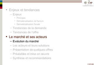 Enjeux et tendances Enjeux Principes Dématérialisation de facture Dématérialisation fiscale Tendances de la demande Tendances de l’offre Le marché et ses acteurs Evolution du marché Les acteurs et leurs solutions Présentation de quelques offres Préalables et mise en œuvre Synthèse et recommandations 