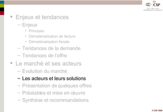 Enjeux et tendances Enjeux Principes Dématérialisation de facture Dématérialisation fiscale Tendances de la demande Tendances de l’offre Le marché et ses acteurs Evolution du marché Les acteurs et leurs solutions Présentation de quelques offres Préalables et mise en œuvre Synthèse et recommandations 