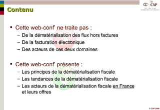 Cette web-conf’ ne traite pas : De la dématérialisation des flux hors factures De la facturation électronique Des acteurs de ces deux domaines Cette web-conf’ présente : Les principes de la dématérialisation fiscale Les tendances de la dématérialisation fiscale Les acteurs de la dématérialisation fiscale  en France  et leurs offres Contenu 