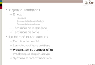 Enjeux et tendances Enjeux Principes Dématérialisation de facture Dématérialisation fiscale Tendances de la demande Tendances de l’offre Le marché et ses acteurs Evolution du marché Les acteurs et leurs solutions Présentation de quelques offres Préalables et mise en œuvre Synthèse et recommandations 