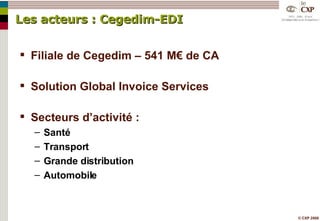 Les acteurs : Cegedim-EDI Filiale de Cegedim – 541 M€ de CA Solution Global Invoice Services Secteurs d’activité : Santé Transport Grande distribution Automobile 