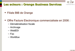Les acteurs : Orange Business Services Filiale BtB de Orange Offre Facture Electronique commercialisée en 2006 : Dématérialisation fiscale Archivage WebEDI Fax Workflow 