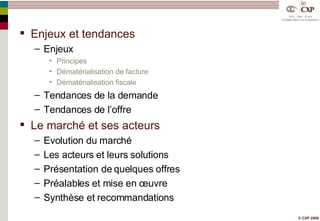 Enjeux et tendances Enjeux Principes Dématérialisation de facture Dématérialisation fiscale Tendances de la demande Tendances de l’offre Le marché et ses acteurs Evolution du marché Les acteurs et leurs solutions Présentation de quelques offres Préalables et mise en œuvre Synthèse et recommandations 