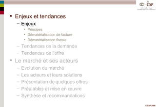 Enjeux et tendances Enjeux Principes Dématérialisation de facture Dématérialisation fiscale Tendances de la demande Tendances de l’offre Le marché et ses acteurs Evolution du marché Les acteurs et leurs solutions Présentation de quelques offres Préalables et mise en œuvre Synthèse et recommandations 
