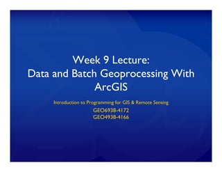 Week 9 Lecture:
Data and Batch Geoprocessing With
Data and Batch Geoprocessing With
ArcGIS
Introduction to Programming for GIS & Remote Sensing
GEO6938-4172
GEO4938-4166
GEO4938 4166
 