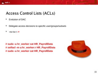 33
Access Control Lists (ACLs)
 Evolution of DAC
 Delegate access decisions to specific user/groups/subsets
 -rw-rw-r--+
# sudo -u hr_worker cat HR_PayrollData
# setfacl -m u:hr_worker:r HR_PayrollData
# sudo -u hr_worker cat HR_PayrollData
 
