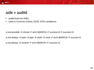 58
aide v auditd
 auditd built into RHEL
 Used in Common Criteria, DCID, STIG compliance
-a exit,possible -S chmod -F arch=${ARCH} -F success=0 -F success!=0
-a exit,always -S open -S pipe -S mkdir -S creat -F arch=${ARCH} -F success=0
-a exit,always -S rename -F arch=${ARCH} -F success!=0
 