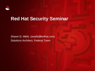 Red Hat Security Seminar
Shawn D. Wells (swells@redhat.com)
Solutions Architect, Federal Team
 