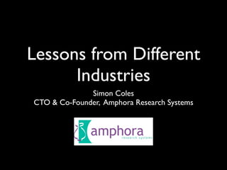 Lessons from Different
      Industries
              Simon Coles
CTO & Co-Founder, Amphora Research Systems
 