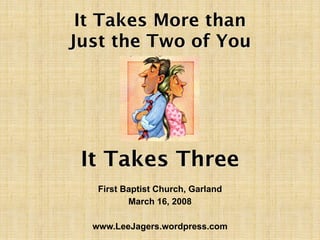 It Takes More than
Just the Two of You




 It Takes Three
   First Baptist Church, Garland
          March 16, 2008

  www.LeeJagers.wordpress.com
 