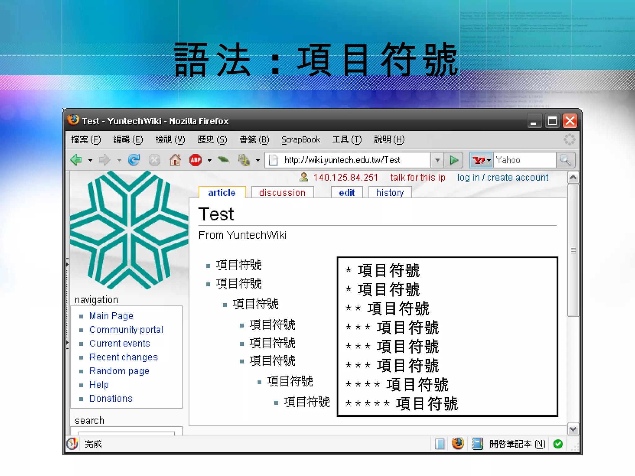 語法 ：項目符號




    * 項目符號
    * 項目符號
    ** 項目符號
    *** 項目符號
    *** 項目符號
    *** 項目符號
    **** 項目符號
    ***** 項目符號
 
