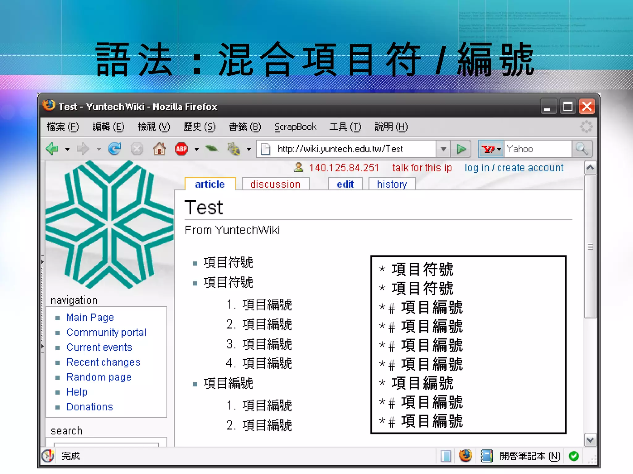語法 ：混合項目符 / 編號




        * 項目符號
        * 項目符號
        *# 項目編號
        *# 項目編號
        *# 項目編號
        *# 項目編號
        * 項目編號
        *# 項目編號
        *# 項目編號
 