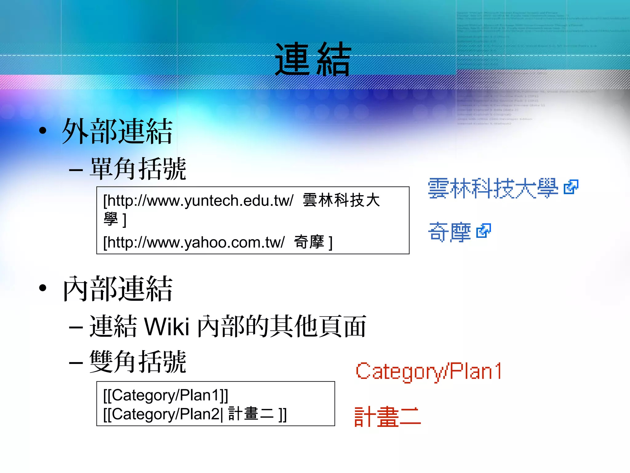 連結
• 外部連結
 – 單角括號
  [http://www.yuntech.edu.tw/ 雲林科技大
  學]
  [http://www.yahoo.com.tw/ 奇摩 ]


• 內部連結
 – 連結 Wiki 內部的其他頁面
 – 雙角括號
  [[Category/Plan1]]
  [[Category/Plan2| 計畫二 ]]
 