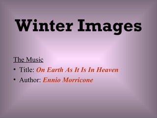 Winter Images
The Music
• Title: On Earth As It Is In Heaven
• Author: Ennio Morricone
 