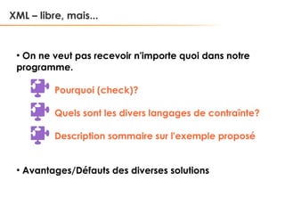 XML – libre, mais...

On ne veut pas recevoir n'importe quoi dans notre
programme.
●

Pourquoi (check)?
Quels sont les divers langages de contraînte?
Description sommaire sur l'exemple proposé

●

Avantages/Défauts des diverses solutions

 