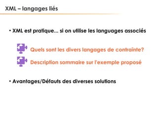 XML – langages liés

●

XML est pratique... si on utilise les languages associés
Quels sont les divers langages de contraînte?
Description sommaire sur l'exemple proposé

●

Avantages/Défauts des diverses solutions

 
