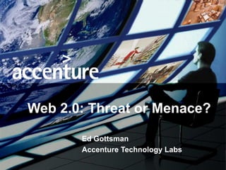 Web 2.0: Threat or Menace?

                                               Ed Gottsman
                                               Accenture Technology Labs
Copyright © 2007 Accenture Internal Use Only
 