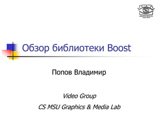 Обзор библиотеки Boost

       Попов Владимир


           Video Group
   CS MSU Graphics & Media Lab
 