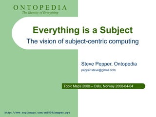 http://www.topicmaps.com/tm2008/pepper.ppt
O N T O P E D I A
The Identity of Everything
Everything is a Subject
The vision of subject-centric computing
Steve Pepper, Ontopedia
pepper.steve@gmail.com
Topic Maps 2008 – Oslo, Norway 2008-04-04
 