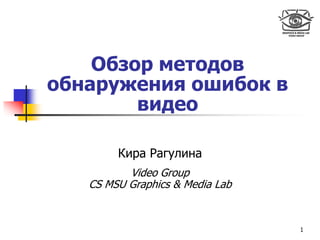 Обзор методов
обнаружения ошибок в
        видео

        Кира Рагулина
          Video Group
   CS MSU Graphics & Media Lab


                                 1
 