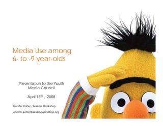 Presentation to the Youth
Media Council
April 15th , 2008
Media Use among
6- to -9 year-olds
Jennifer Kotler, Sesame Workshop
jennifer.kotler@sesameworkshop.org
 