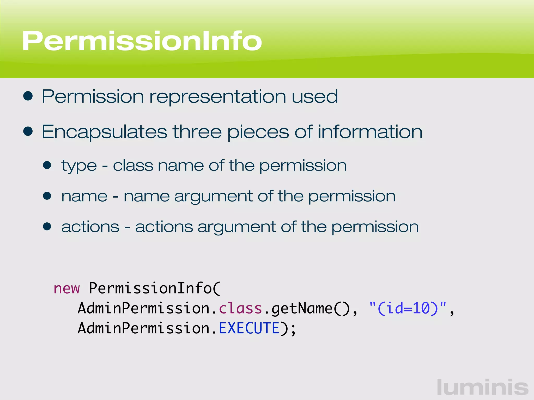 luminis 
PermissionInfo 
• Permission representation used 
• Encapsulates three pieces of information 
• type - class name of the permission 
• name - name argument of the permission 
• actions - actions argument of the permission 
new PermissionInfo( 
AdminPermission.class.getName(), "(id=10)", 
AdminPermission.EXECUTE); 
 