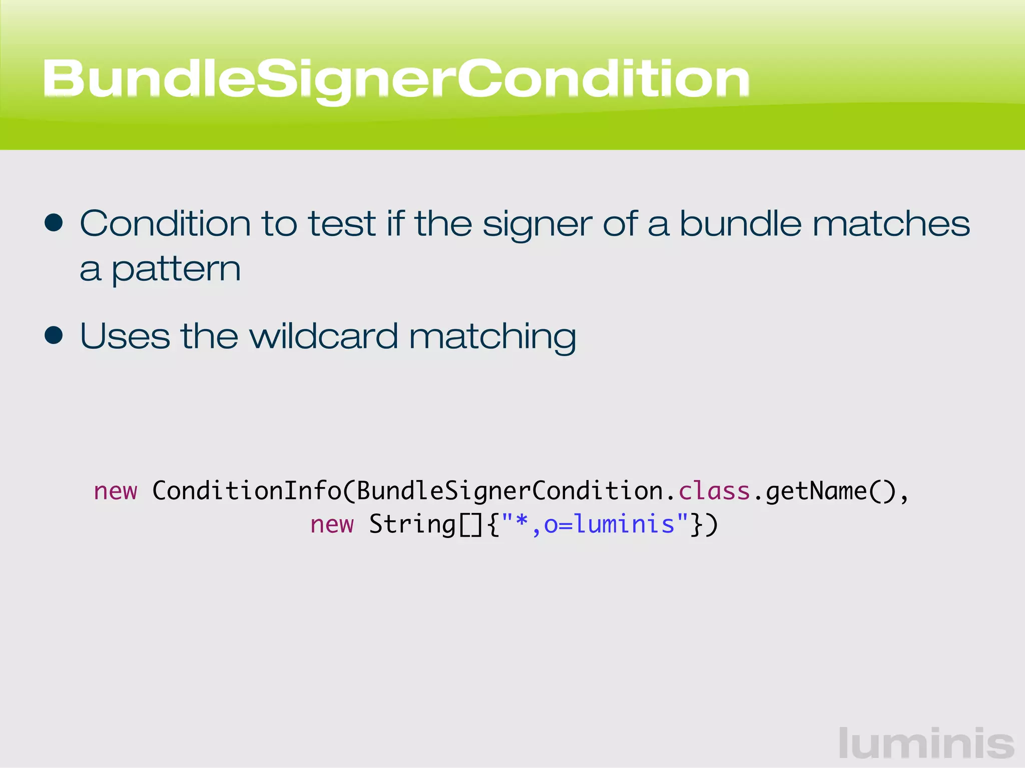 luminis 
BundleSignerCondition 
• Condition to test if the signer of a bundle matches 
a pattern 
• Uses the wildcard matching 
new ConditionInfo(BundleSignerCondition.class.getName(), 
new String[]{"*,o=luminis"}) 
 