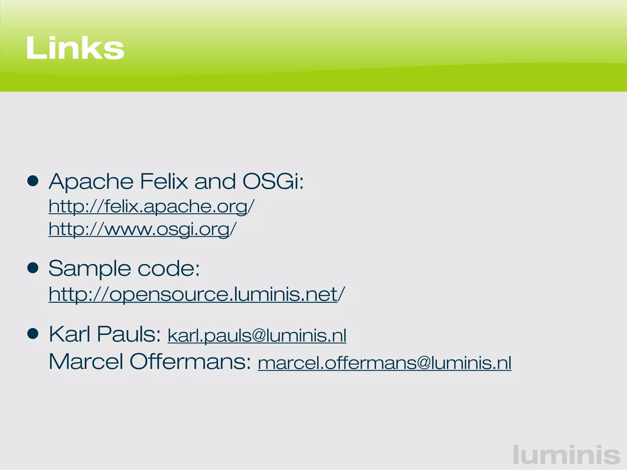 luminis 
Links 
• Apache Felix and OSGi: 
http://felix.apache.org/ 
http://www.osgi.org/ 
• Sample code: 
http://opensource.luminis.net/ 
• Karl Pauls: karl.pauls@luminis.nl 
Marcel Offermans: marcel.offermans@luminis.nl 
 