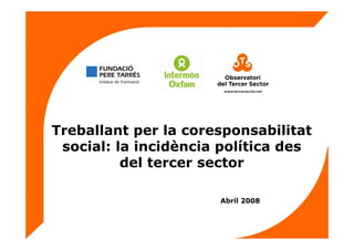 Treballant per la coresponsabilitat
social: la incidència política des
del tercer sector
Abril 2008
 