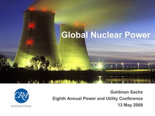 Global Nuclear Power




                          Goldman Sachs
Eighth Annual Power and Utility Conference
                              13 May 2008
 