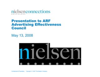 Confidential & Proprietary Copyright © 2007 The Nielsen Company
Presentation to ARF
Advertising Effectiveness
Council
May 13, 2008
 