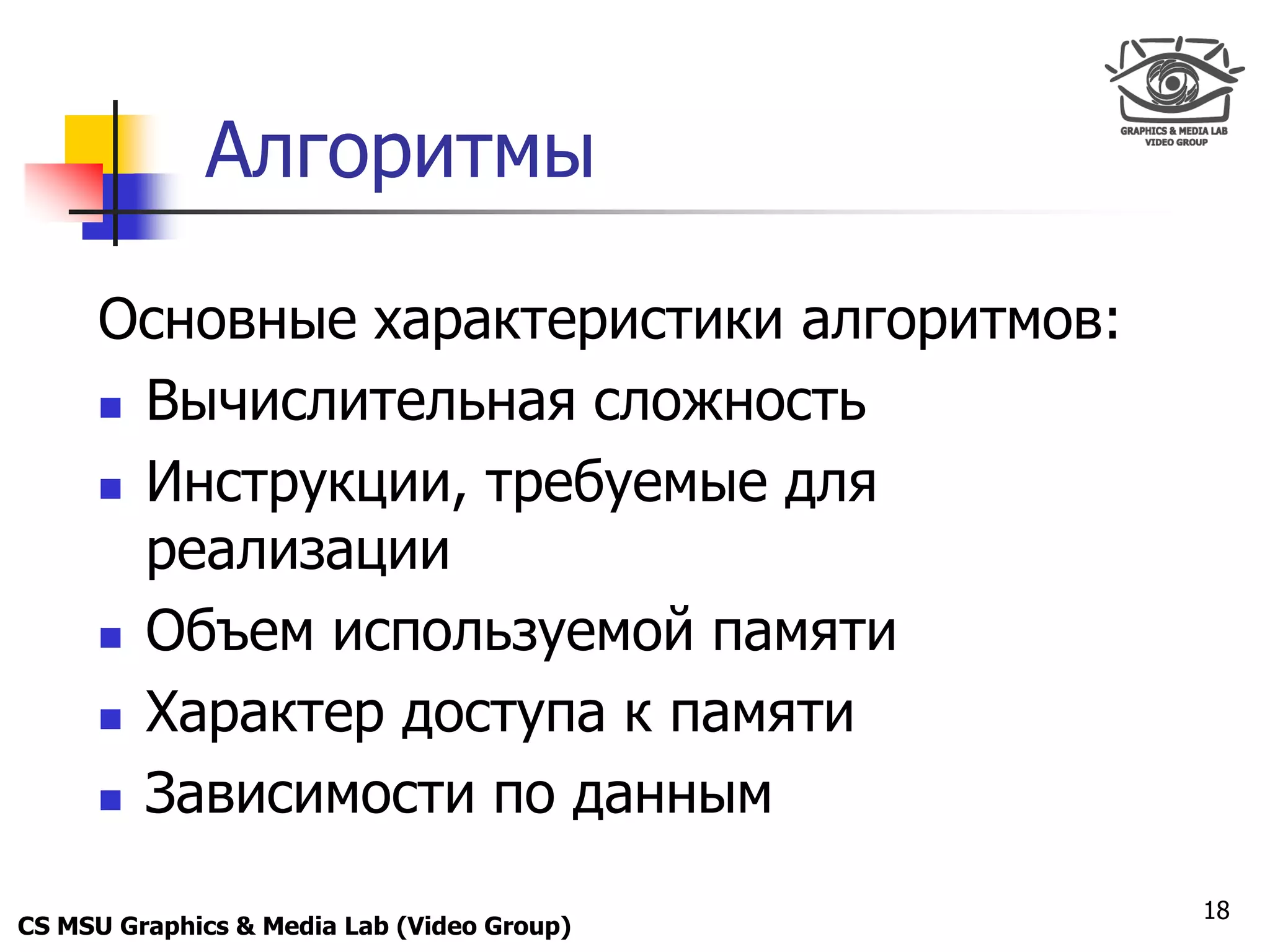 Only for
 Maxus 



             Алгоритмы

      Основные характеристики алгоритмов:
       Вычислительная сложность

       Инструкции, требуемые для
        реализации
       Объем используемой памяти

       Характер доступа к памяти

       Зависимости по данным


                                            18
CS MSU Graphics & Media Lab (Video Group)
 