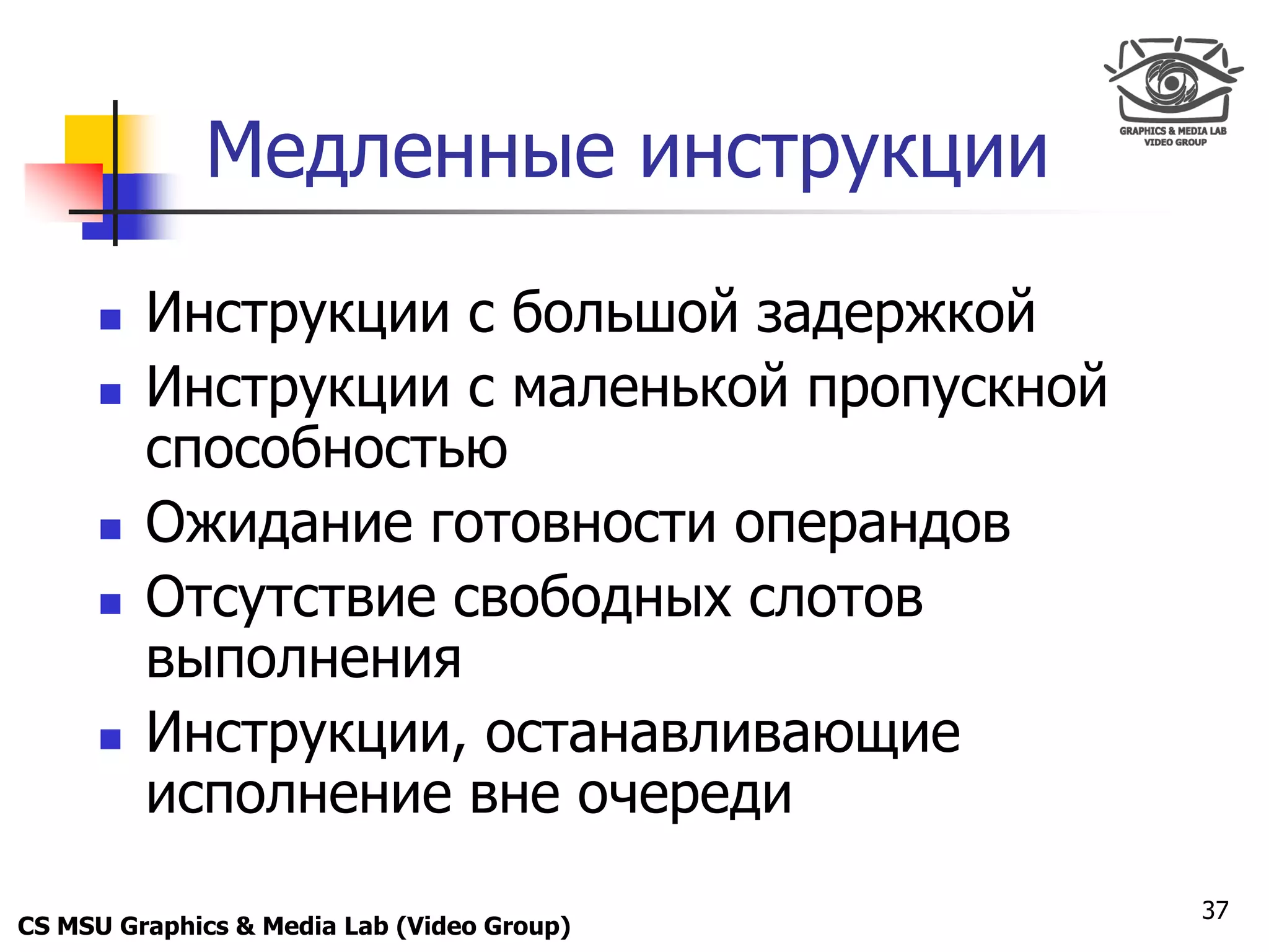 Only for
 Maxus 



              Медленные инструкции
           Инструкции с большой задержкой
           Инструкции с маленькой пропускной
            способностью
           Ожидание готовности операндов
           Отсутствие свободных слотов
            выполнения
           Инструкции, останавливающие
            исполнение вне очереди
                                                37
CS MSU Graphics & Media Lab (Video Group)
 