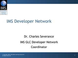 IMS Developer Network


                                              Dr. Charles Severance
                                      IMS GLC Developer Network
                                                  Coordinator

© Copyright 2008 IMS Global Learning Consortium
All Rights Reserved.                                                  1
 
