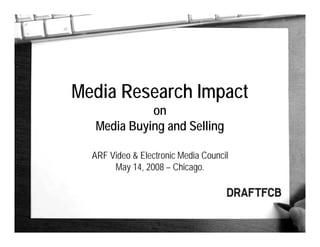 1
Media Research Impact
on
Media Buying and Selling
ARF Video & Electronic Media Council
May 14, 2008 – Chicago.
 