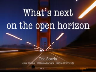 1
What’s next
on the open horizon
Doc Searls
Linux Journal • UC Santa Barbara • Harvard University
 