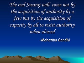 The real Swaraj will  come not by the acquisition of authority by a few but by the acquisition of capacity by all to resist authority when abused -Mahatma Gandhi 