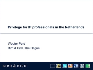 Privilege for IP professionals in the Netherlands
Wouter Pors
Bird & Bird, The Hague
 