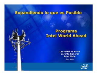 Expandiendo lo que es Posible



                     Programa
                 Intel World Ahead


                       Laurentzi de Sasia
                        Gerente General
                          Intel Chile
                            Mayo 2008




1
 