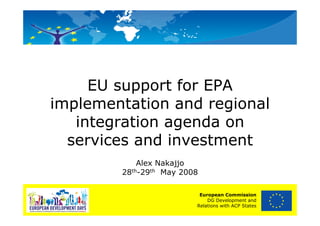 EU support for EPA
implementation and regional
   integration agenda on
  services and investment
            Alex Nakajjo
        28th-29th May 2008

                          European Commission
                             DG Development and
                         Relations with ACP States
 