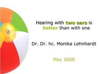 Hearing with two ears is
   better than with one


Dr. Dr. hc. Monika Lehnhardt


         May 2008
 
