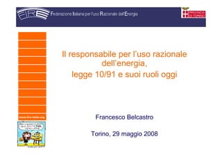 www.fire-italia.org
Il responsabile per l’uso razionale
dell’energia,
legge 10/91 e suoi ruoli oggi
Francesco Belcastro
Torino, 29 maggio 2008
 