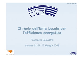 www.firewww.fire--italia.orgitalia.org
Il ruolo dell’Ente Locale per
l’efficienza energetica
Francesco Belcastro
Sicenea 21-22-23 Maggio 2008
 