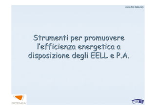 www.firewww.fire--italia.orgitalia.org
Strumenti per promuovereStrumenti per promuovere
ll’’efficienza energetica aefficienza energetica a
disposizione degli EELL e P.A.disposizione degli EELL e P.A.
 