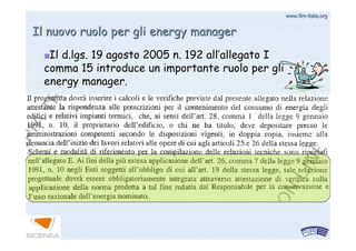www.firewww.fire--italia.orgitalia.org
Il nuovo ruolo per gli energy managerIl nuovo ruolo per gli energy manager
Il d.lgs. 19 agosto 2005 n. 192 allIl d.lgs. 19 agosto 2005 n. 192 all’’allegato Iallegato I
comma 15 introduce un importante ruolo per glicomma 15 introduce un importante ruolo per gli
energy manager.energy manager.
 